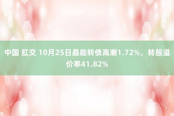 中国 肛交 10月25日晶能转债高潮1.72%，转股溢价率41.82%