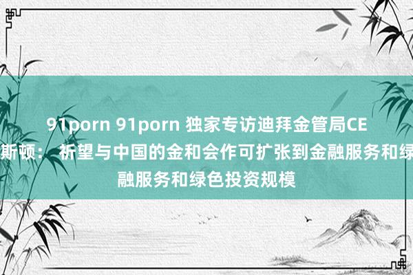 91porn 91porn 独家专访迪拜金管局CEO伊恩·约翰斯顿： 祈望与中国的金和会作可扩张到金融服务和绿色投资规模