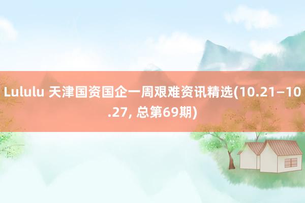 Lululu 天津国资国企一周艰难资讯精选(10.21—10.27， 总第69期)