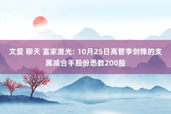 文爱 聊天 富家激光: 10月25日高管李剑锋的支属减合手股份悉数200股