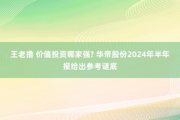 王老撸 价值投资哪家强? 华帝股份2024年半年报给出参考谜底