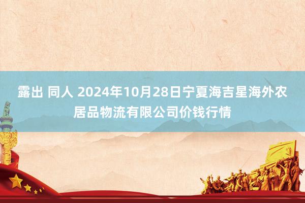 露出 同人 2024年10月28日宁夏海吉星海外农居品物流有限公司价钱行情