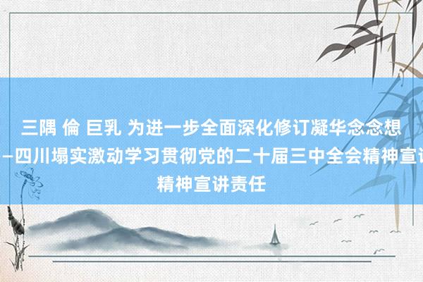 三隅 倫 巨乳 为进一步全面深化修订凝华念念想伟力——四川塌实激动学习贯彻党的二十届三中全会精神宣讲责任