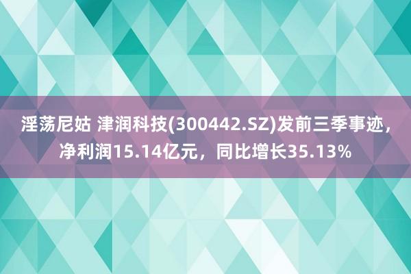 淫荡尼姑 津润科技(300442.SZ)发前三季事迹，净利润15.14亿元，同比增长35.13%