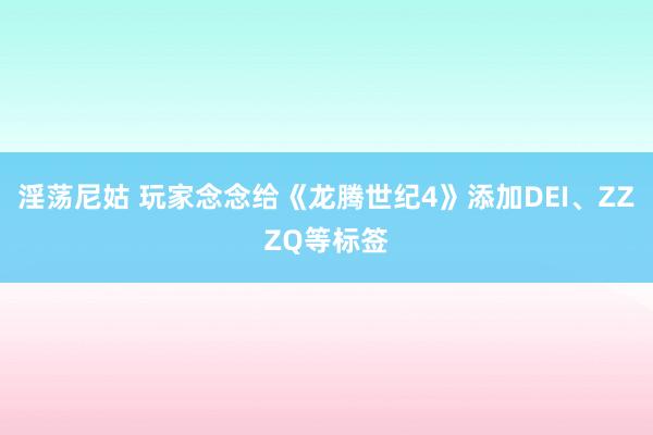 淫荡尼姑 玩家念念给《龙腾世纪4》添加DEI、ZZZQ等标签