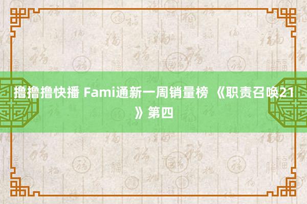 撸撸撸快播 Fami通新一周销量榜 《职责召唤21》第四