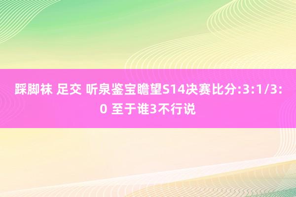 踩脚袜 足交 听泉鉴宝瞻望S14决赛比分:3:1/3:0 至于谁3不行说