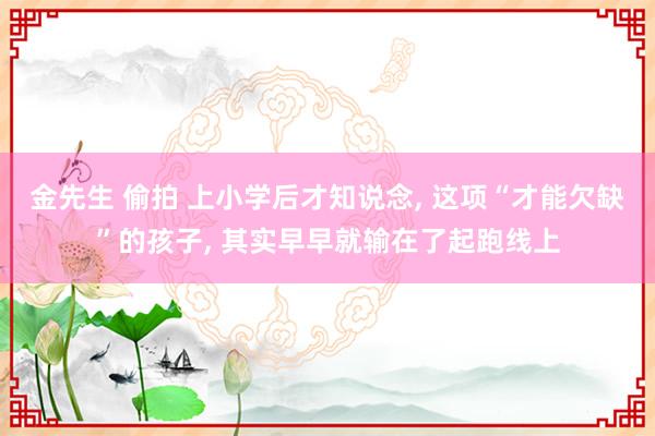 金先生 偷拍 上小学后才知说念， 这项“才能欠缺”的孩子， 其实早早就输在了起跑线上