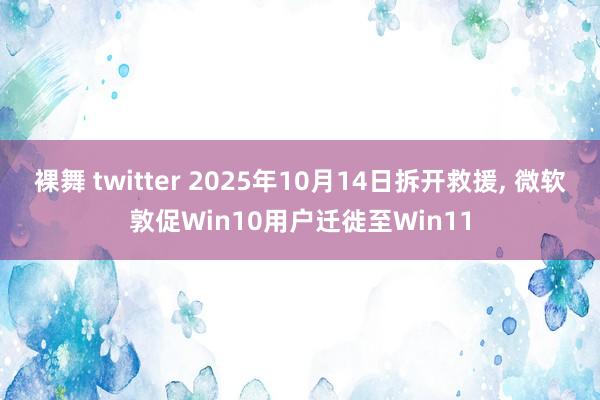 裸舞 twitter 2025年10月14日拆开救援， 微软敦促Win10用户迁徙至Win11