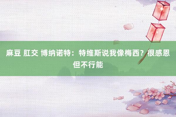 麻豆 肛交 博纳诺特：特维斯说我像梅西？很感恩但不行能