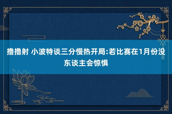 撸撸射 小波特谈三分慢热开局:若比赛在1月份没东谈主会惊惧