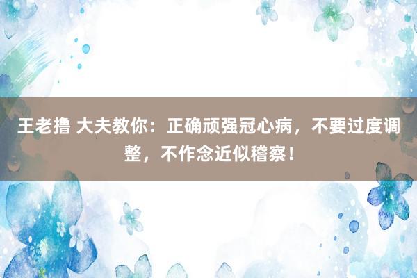 王老撸 大夫教你：正确顽强冠心病，不要过度调整，不作念近似稽察！