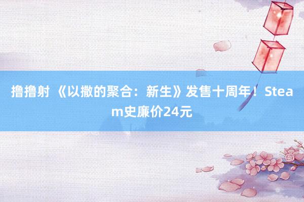 撸撸射 《以撒的聚合：新生》发售十周年！Steam史廉价24元