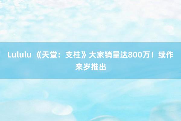 Lululu 《天堂：支柱》大家销量达800万！续作来岁推出