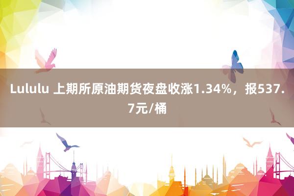 Lululu 上期所原油期货夜盘收涨1.34%，报537.7元/桶