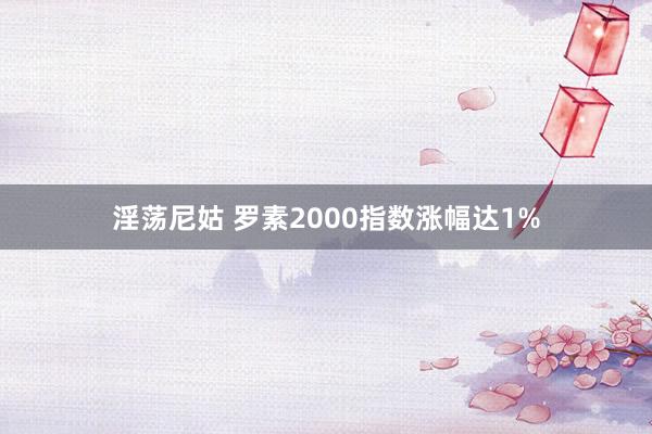 淫荡尼姑 罗素2000指数涨幅达1%