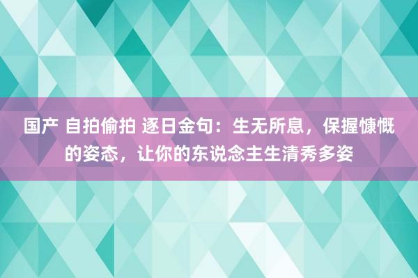 国产 自拍偷拍 逐日金句：生无所息，保握慷慨的姿态，让你的东说念主生清秀多姿