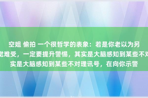 空姐 偷拍 一个很哲学的表象：若是你老以为另一半不对劲，相处嗅觉难受，一定要提升警惕，其实是大脑感知到某些不对理讯号，在向你示警