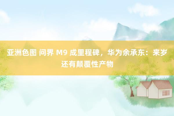 亚洲色图 问界 M9 成里程碑，华为余承东：来岁还有颠覆性产物