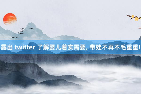 露出 twitter 了解婴儿着实需要， 带娃不再不毛重重!