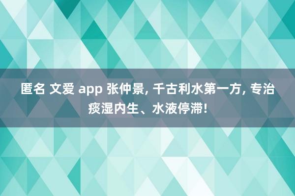 匿名 文爱 app 张仲景， 千古利水第一方， 专治痰湿内生、水液停滞!