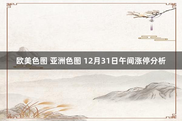 欧美色图 亚洲色图 12月31日午间涨停分析