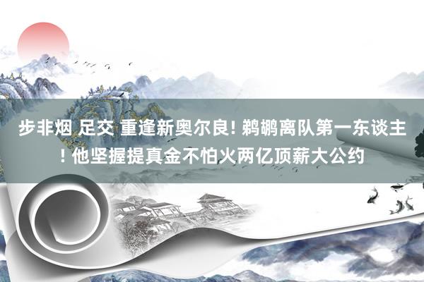 步非烟 足交 重逢新奥尔良! 鹈鹕离队第一东谈主! 他坚握提真金不怕火两亿顶薪大公约