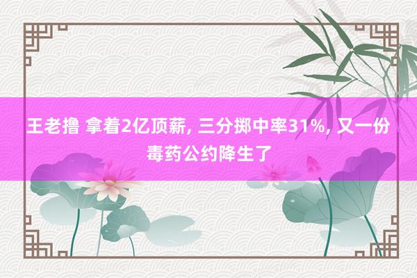 王老撸 拿着2亿顶薪， 三分掷中率31%， 又一份毒药公约降生了