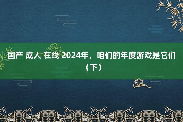 国产 成人 在线 2024年，咱们的年度游戏是它们（下）