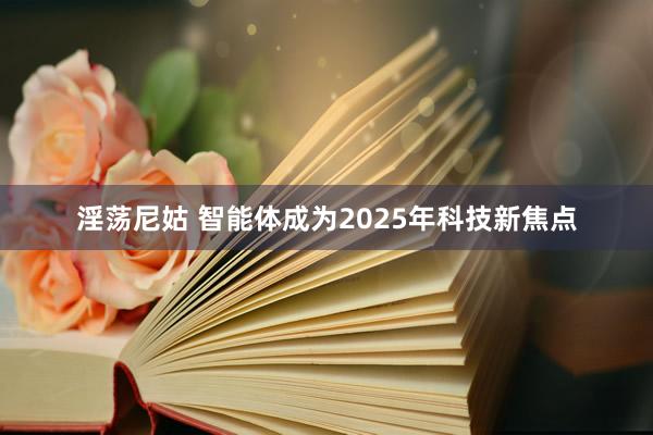 淫荡尼姑 智能体成为2025年科技新焦点