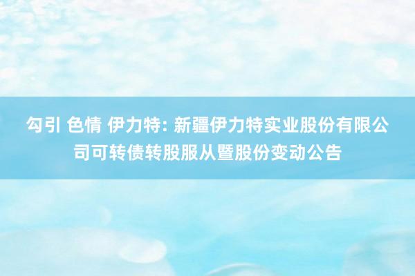 勾引 色情 伊力特: 新疆伊力特实业股份有限公司可转债转股服从暨股份变动公告