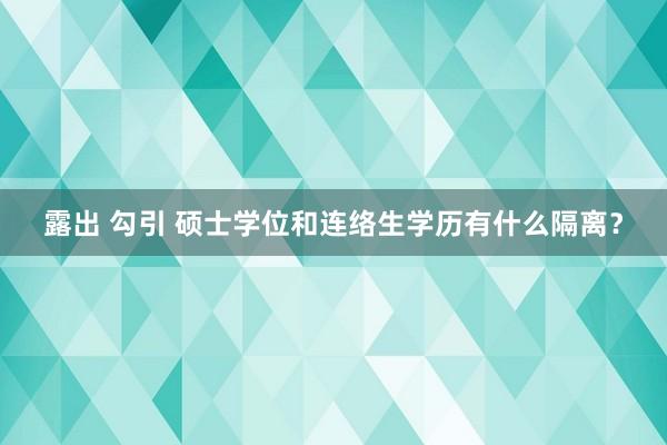 露出 勾引 硕士学位和连络生学历有什么隔离？