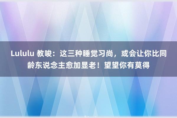 Lululu 教唆：这三种睡觉习尚，或会让你比同龄东说念主愈加显老！望望你有莫得