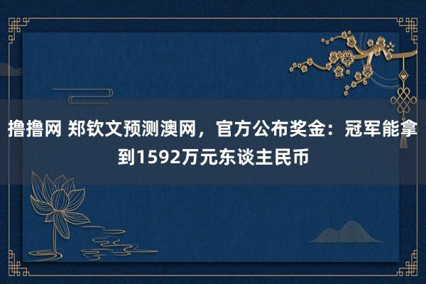 撸撸网 郑钦文预测澳网，官方公布奖金：冠军能拿到1592万元东谈主民币