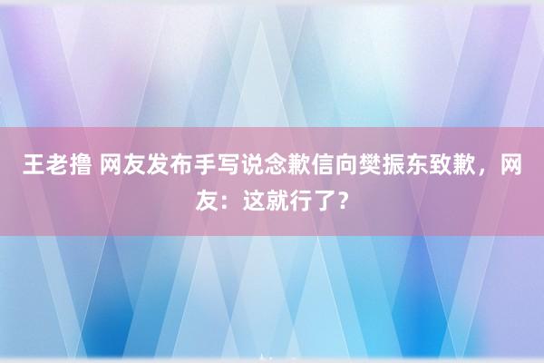 王老撸 网友发布手写说念歉信向樊振东致歉，网友：这就行了？