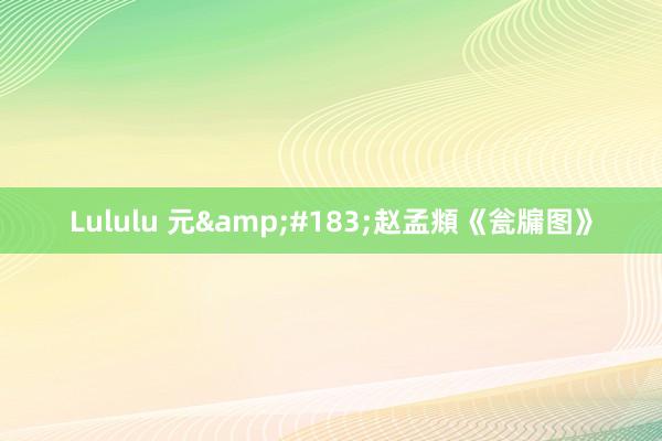 Lululu 元&#183;赵孟頫《瓮牖图》