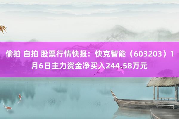 偷拍 自拍 股票行情快报：快克智能（603203）1月6日主力资金净买入244.58万元