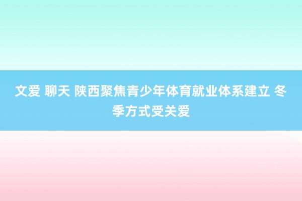 文爱 聊天 陕西聚焦青少年体育就业体系建立 冬季方式受关爱