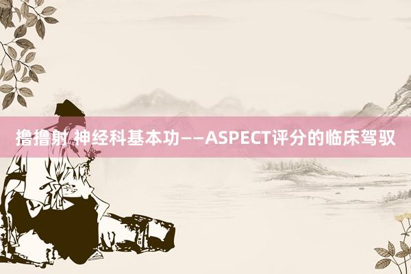 撸撸射 神经科基本功——ASPECT评分的临床驾驭