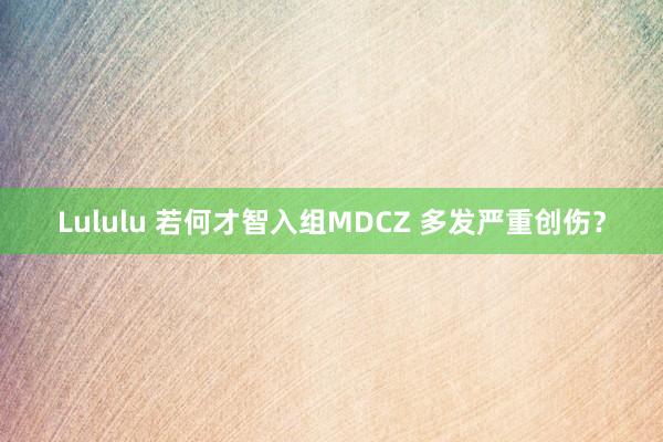 Lululu 若何才智入组MDCZ 多发严重创伤？