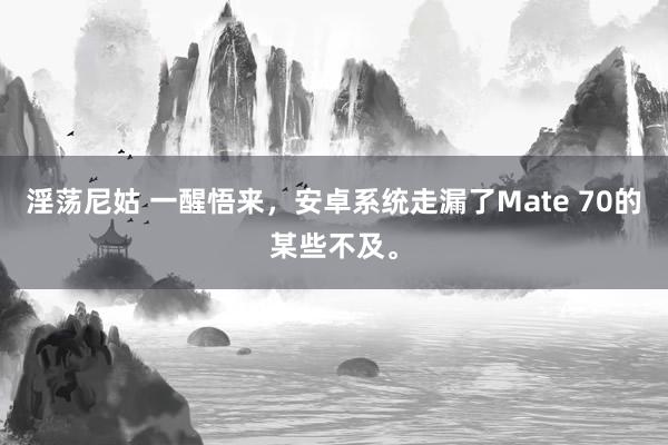 淫荡尼姑 一醒悟来，安卓系统走漏了Mate 70的某些不及。