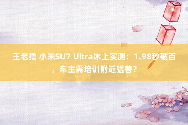 王老撸 小米SU7 Ultra冰上实测：1.98秒破百，车主需培训附近猛兽？