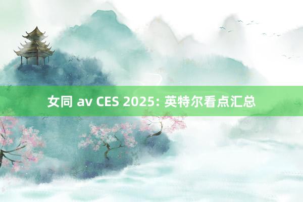 女同 av CES 2025: 英特尔看点汇总