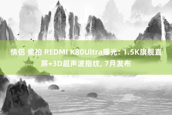 情侣 偷拍 REDMI K80Ultra曝光: 1.5K旗舰直屏+3D超声波指纹， 7月发布