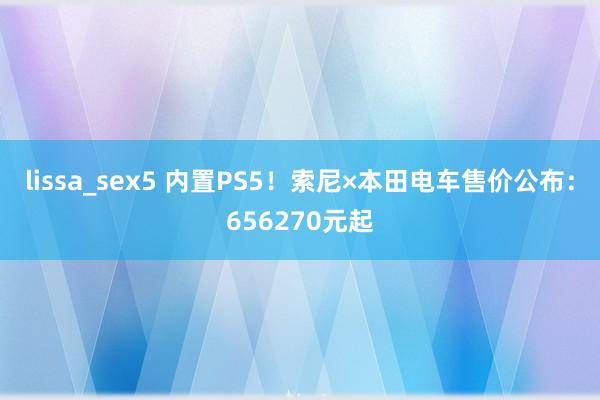 lissa_sex5 内置PS5！索尼×本田电车售价公布：656270元起