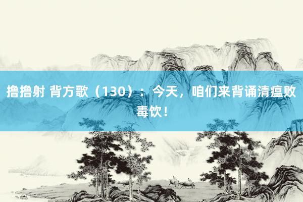 撸撸射 背方歌（130）：今天，咱们来背诵清瘟败毒饮！