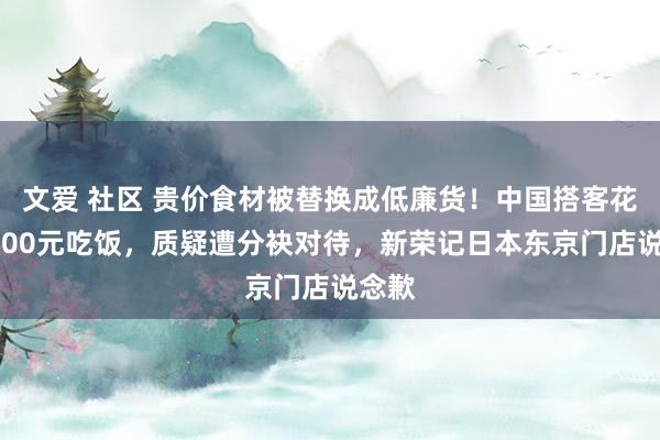 文爱 社区 贵价食材被替换成低廉货！中国搭客花了9000元吃饭，质疑遭分袂对待，新荣记日本东京门店说念歉