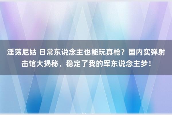 淫荡尼姑 日常东说念主也能玩真枪？国内实弹射击馆大揭秘，稳定了我的军东说念主梦！