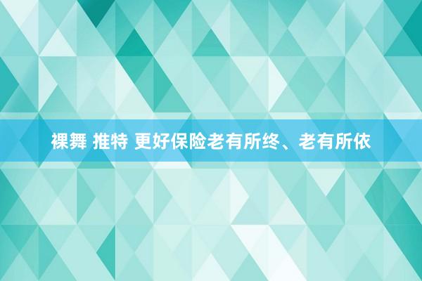 裸舞 推特 更好保险老有所终、老有所依