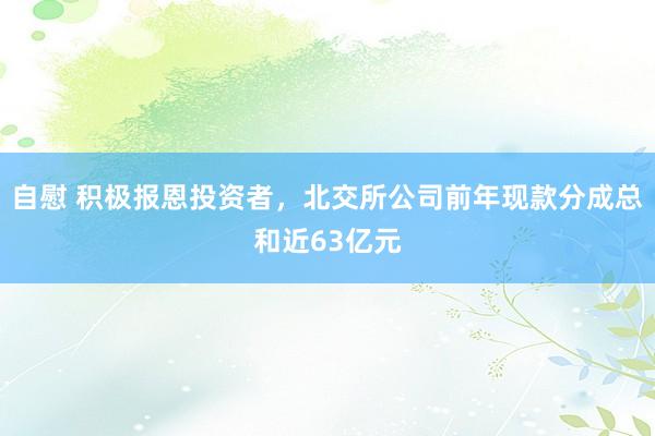 自慰 积极报恩投资者，北交所公司前年现款分成总和近63亿元